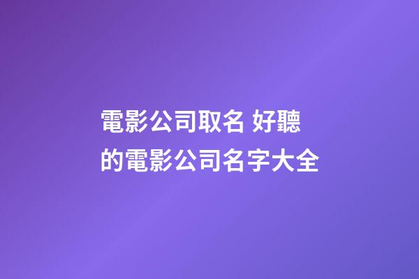 電影公司取名 好聽的電影公司名字大全-第1張-公司起名-玄機派